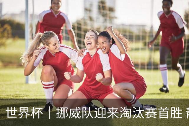 世界杯｜挪威队迎来淘汰赛首胜 静待巴西队