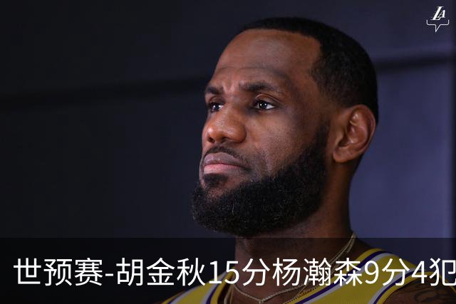 世预赛-胡金秋15分杨瀚森9分4犯 中国男篮主场负日本