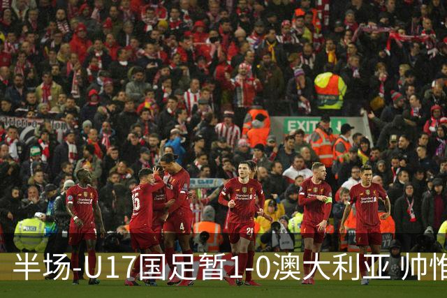 半场-U17国足暂1-0澳大利亚 帅惟浩1V2超车破门徐正鹏挑传助攻