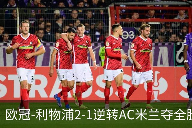 欧冠-利物浦2-1逆转AC米兰夺全胜 马竞客胜出线